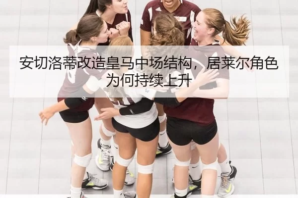 安切洛蒂改造皇马中场结构，居莱尔角色为何持续上升